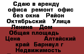 Сдаю в аренду 1/2 офиса, ремонт, офис без окна › Район ­ Октябрьский › Улица ­ Ленина › Дом ­ 203 › Общая площадь ­ 9 › Цена ­ 1 600 - Алтайский край, Барнаул г. Недвижимость » Помещения аренда   . Алтайский край